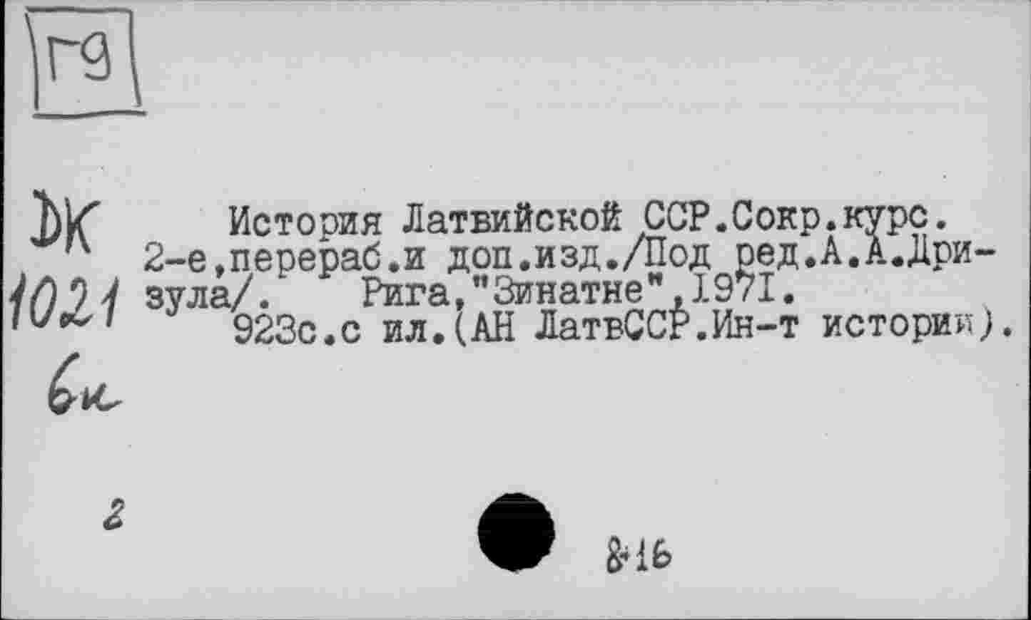 ﻿
Истооия Латвийской CCP.Сокр.курс.
, 2-е,перераб.и доп.изд./Под ред.А.А.Дри-зуда/. Рига,"Зинатне", 1971.
923с.с ил.(АН ЛатвССР.Ин-т истории).